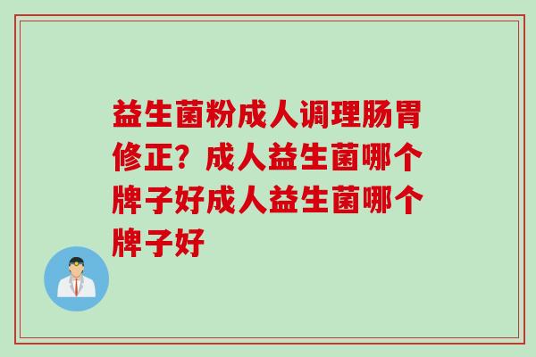益生菌粉成人调理肠胃修正？成人益生菌哪个牌子好成人益生菌哪个牌子好