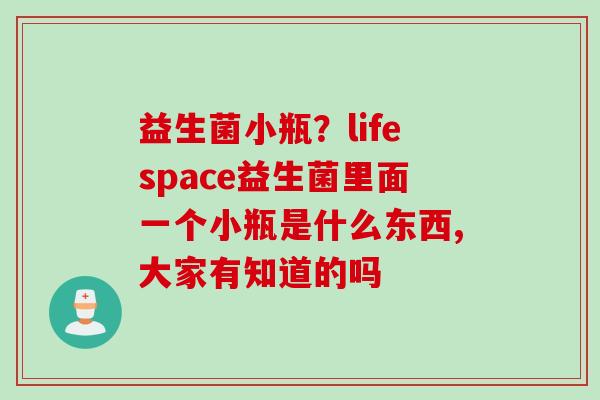 益生菌小瓶？lifespace益生菌里面一个小瓶是什么东西,大家有知道的吗