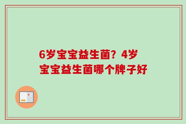 6岁宝宝益生菌？4岁宝宝益生菌哪个牌子好