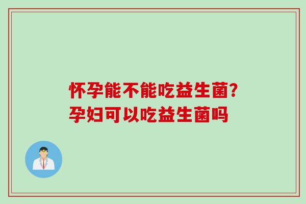 怀孕能不能吃益生菌？孕妇可以吃益生菌吗