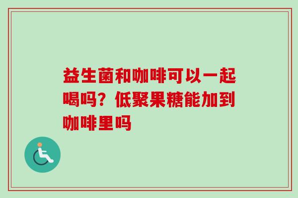益生菌和咖啡可以一起喝吗？低聚果糖能加到咖啡里吗