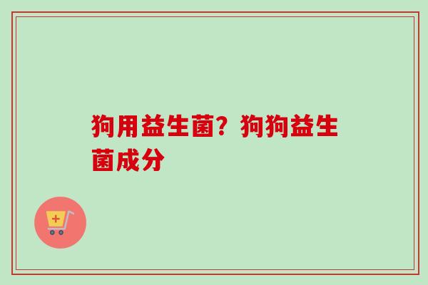 狗用益生菌？狗狗益生菌成分