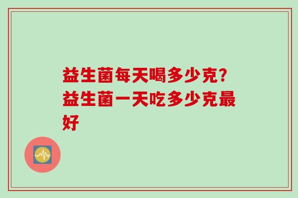 益生菌每天喝多少克？益生菌一天吃多少克好