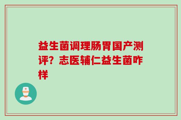 益生菌调理肠胃国产测评？志医辅仁益生菌咋样