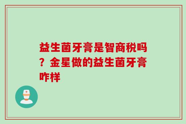 益生菌牙膏是智商税吗？金星做的益生菌牙膏咋样