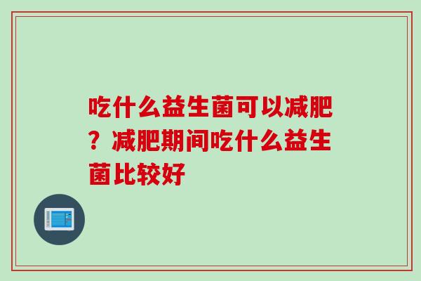 吃什么益生菌可以？期间吃什么益生菌比较好