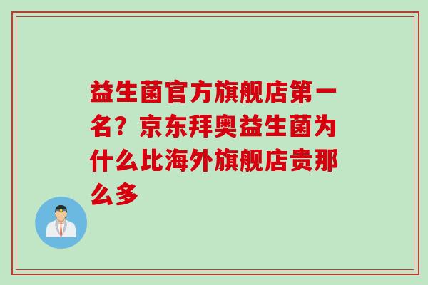 益生菌官方旗舰店第一名？京东拜奥益生菌为什么比海外旗舰店贵那么多