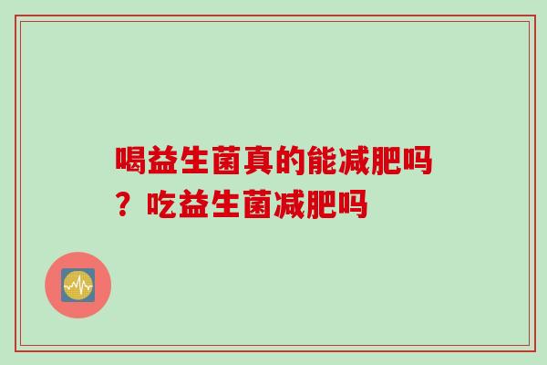 喝益生菌真的能吗？吃益生菌吗
