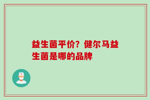 益生菌平价?健尔马益生菌是哪的品牌 益生菌平价?健尔马益生菌是哪的品牌
