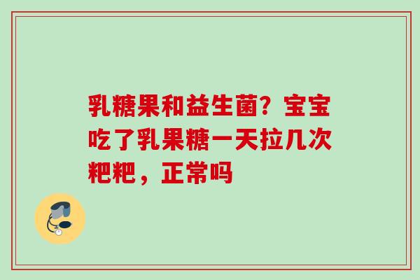 乳糖果和益生菌？宝宝吃了乳果糖一天拉几次粑粑，正常吗