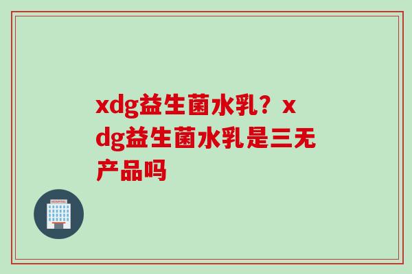xdg益生菌水乳？xdg益生菌水乳是三无产品吗