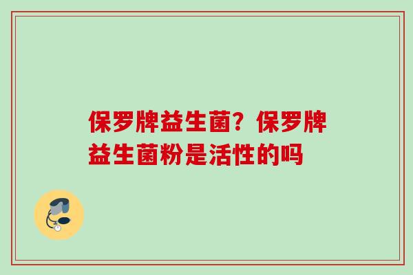 保罗牌益生菌？保罗牌益生菌粉是活性的吗