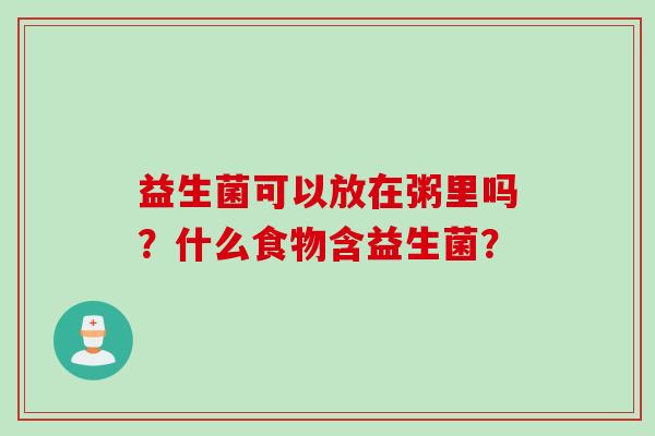 益生菌可以放在粥里吗?什么食物含益生菌? 益生菌可以放在粥里吗?什么食物含益生菌?