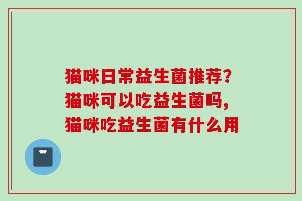 猫咪日常益生菌推荐？猫咪可以吃益生菌吗,猫咪吃益生菌有什么用
