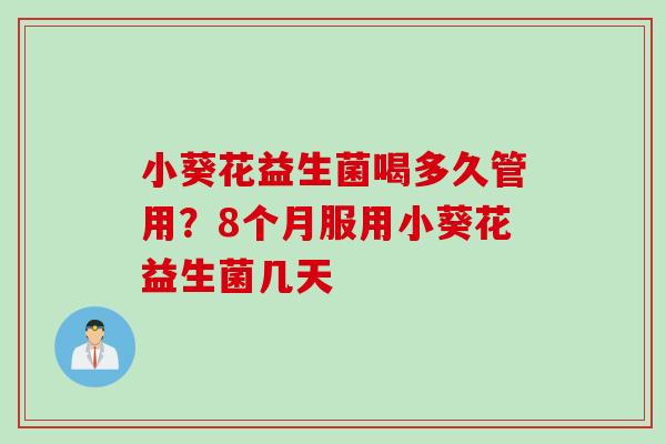 小葵花益生菌喝多久管用？8个月服用小葵花益生菌几天