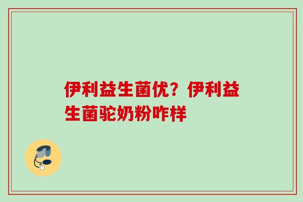 伊利益生菌优？伊利益生菌驼奶粉咋样