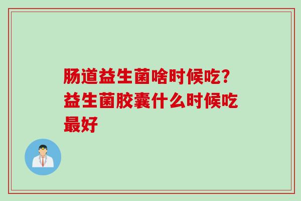 肠道益生菌啥时候吃？益生菌胶囊什么时候吃好