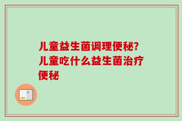 儿童益生菌调理？儿童吃什么益生菌