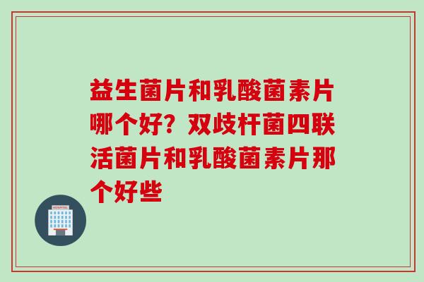 益生菌片和乳酸菌素片哪个好？双歧杆菌四联活菌片和乳酸菌素片那个好些