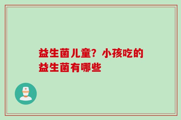 益生菌儿童？小孩吃的益生菌有哪些
