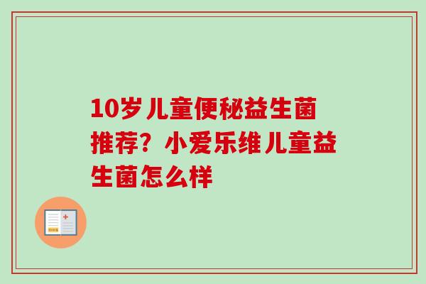 10岁儿童益生菌推荐？小爱乐维儿童益生菌怎么样