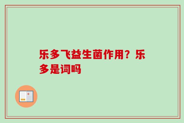 乐多飞益生菌作用？乐多是词吗