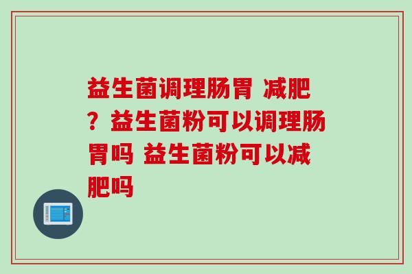 益生菌调理肠胃 ？益生菌粉可以调理肠胃吗 益生菌粉可以吗