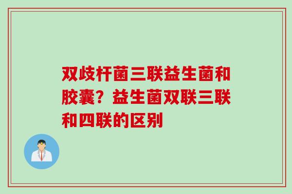 双歧杆菌三联益生菌和胶囊？益生菌双联三联和四联的区别