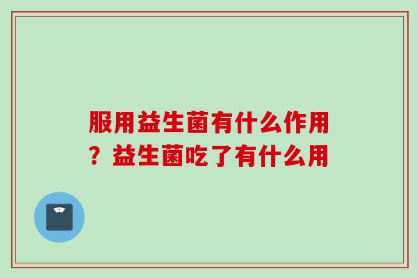 服用益生菌有什么作用？益生菌吃了有什么用