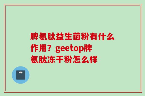脾氨肽益生菌粉有什么作用？geetop脾氨肽冻干粉怎么样