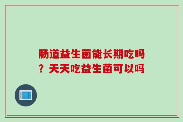 肠道益生菌能长期吃吗？天天吃益生菌可以吗