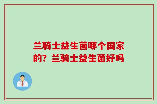 兰骑士益生菌哪个国家的？兰骑士益生菌好吗