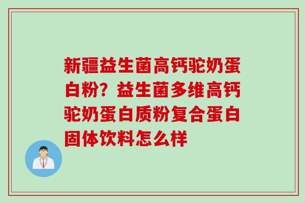 新疆益生菌高钙驼奶蛋白粉？益生菌多维高钙驼奶蛋白质粉复合蛋白固体饮料怎么样