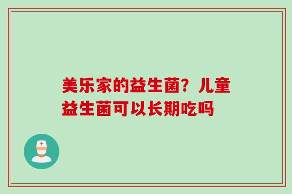 美乐家的益生菌？儿童益生菌可以长期吃吗