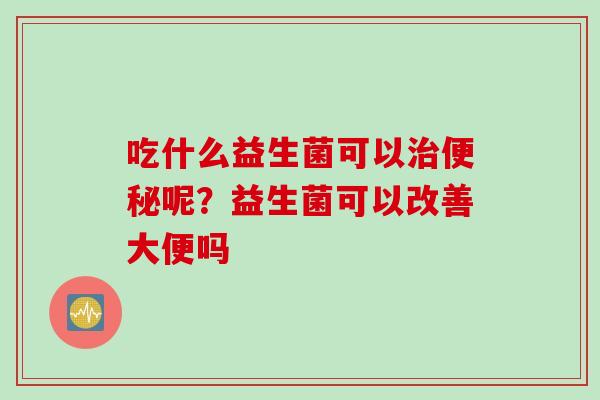 吃什么益生菌可以呢？益生菌可以改善大便吗