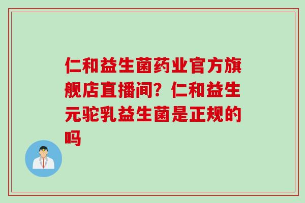仁和益生菌药业官方旗舰店直播间？仁和益生元驼乳益生菌是正规的吗