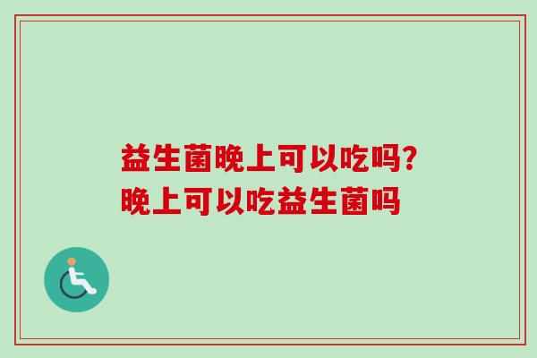 益生菌晚上可以吃吗？晚上可以吃益生菌吗