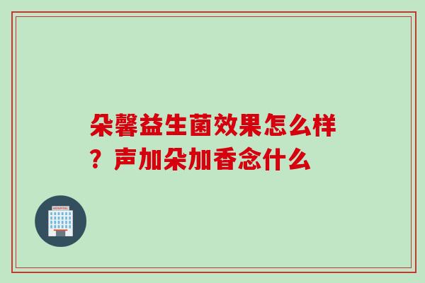 朵馨益生菌效果怎么样？声加朵加香念什么