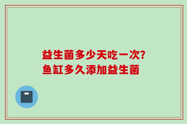 益生菌多少天吃一次?鱼缸多久添加益生菌 益生菌多少天吃一次?鱼缸多久添加益生菌