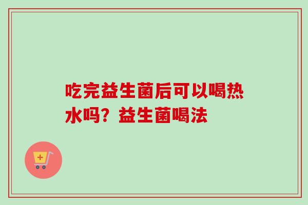 吃完益生菌后可以喝热水吗？益生菌喝法