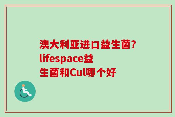 澳大利亚进口益生菌？lifespace益生菌和Cul哪个好