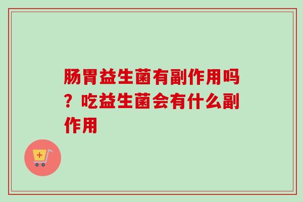 肠胃益生菌有副作用吗？吃益生菌会有什么副作用
