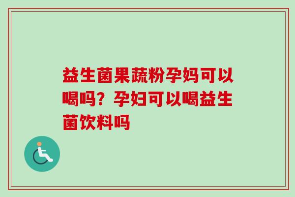 益生菌果蔬粉孕妈可以喝吗？孕妇可以喝益生菌饮料吗