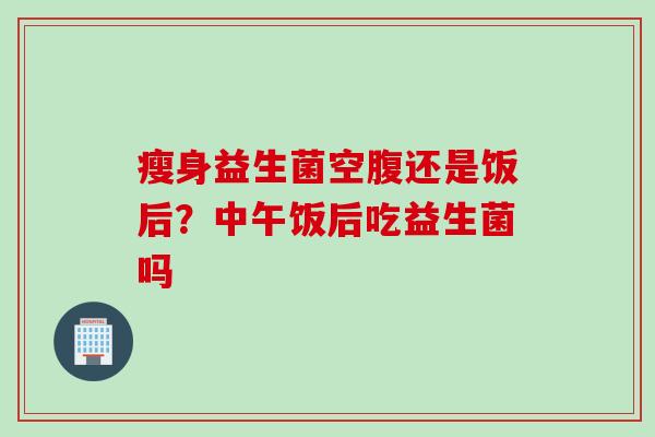 瘦身益生菌空腹还是饭后?中午饭后吃益生菌吗 瘦身益生菌空腹还是饭后?中午饭后吃益生菌吗