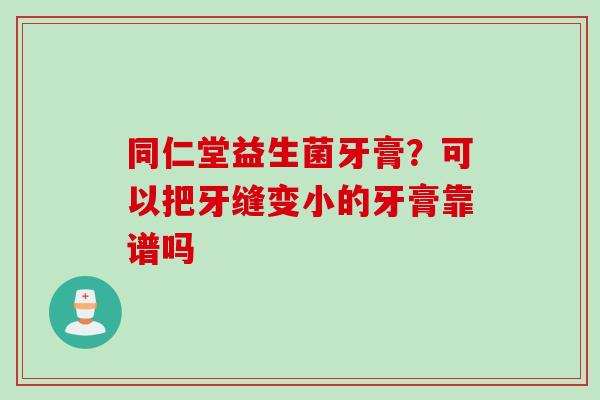 同仁堂益生菌牙膏？可以把牙缝变小的牙膏靠谱吗