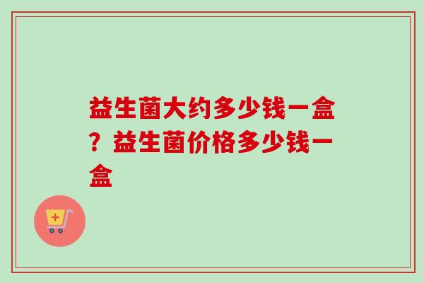 益生菌大约多少钱一盒？益生菌价格多少钱一盒