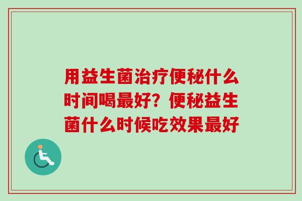 用益生菌什么时间喝好？益生菌什么时候吃效果好