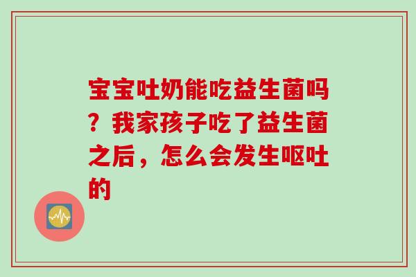 宝宝吐奶能吃益生菌吗？我家孩子吃了益生菌之后，怎么会发生的