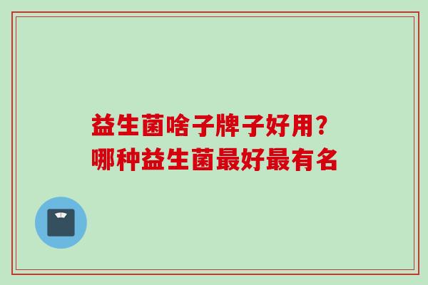 益生菌啥子牌子好用？哪种益生菌好有名