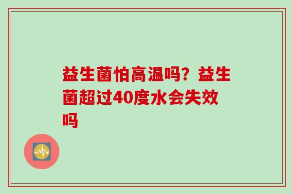 益生菌怕高温吗？益生菌超过40度水会失效吗